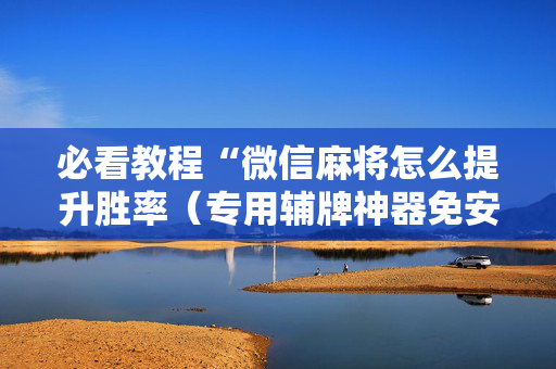 必看教程“微信麻将怎么提升胜率（专用辅牌神器免安装）