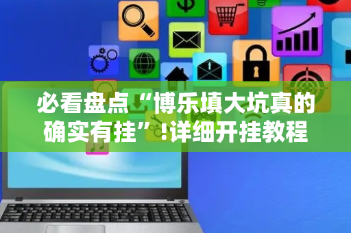 必看盘点“博乐填大坑真的确实有挂”!详细开挂教程-抖音