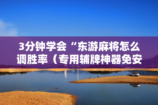 3分钟学会“东游麻将怎么调胜率（专用辅牌神器免安装）