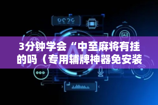 3分钟学会“中至麻将有挂的吗（专用辅牌神器免安装）