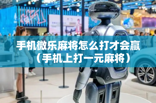 手机微乐麻将怎么打才会赢（手机上打一元麻将）