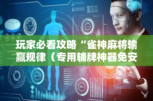 玩家必看攻略“雀神麻将输赢规律（专用辅牌神器免安装）