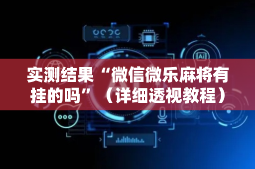 实测结果“微信微乐麻将有挂的吗”（详细透视教程）-哔哩哔哩