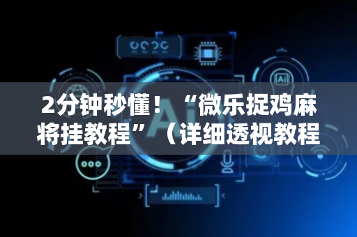 2分钟秒懂！“微乐捉鸡麻将挂教程”（详细透视教程）-哔哩哔哩