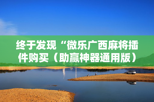 终于发现“微乐广西麻将插件购买（助赢神器通用版）