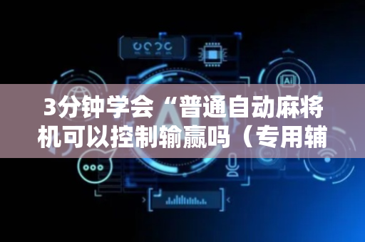 3分钟学会“普通自动麻将机可以控制输赢吗（专用辅牌神器免安装）