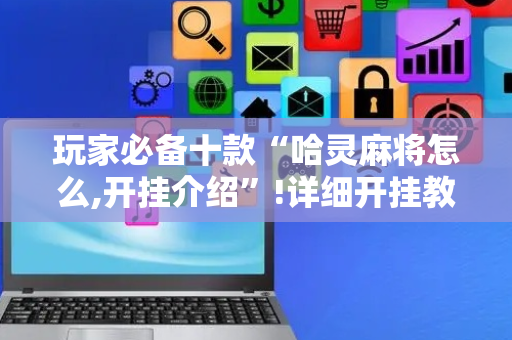 玩家必备十款“哈灵麻将怎么,开挂介绍”!详细开挂教程-抖音