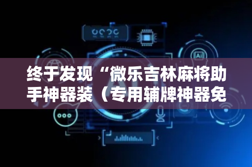 终于发现“微乐吉林麻将助手神器装（专用辅牌神器免安装）