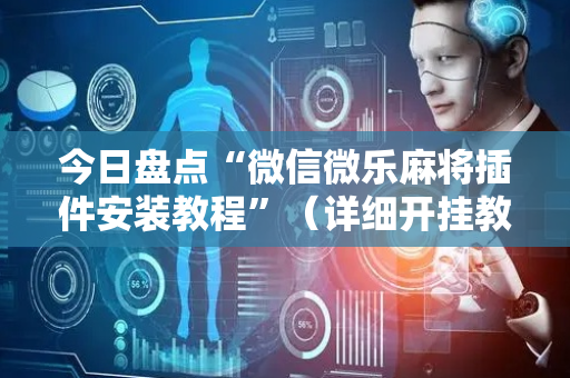 今日盘点“微信微乐麻将插件安装教程”（详细开挂教程）-哔哩哔哩