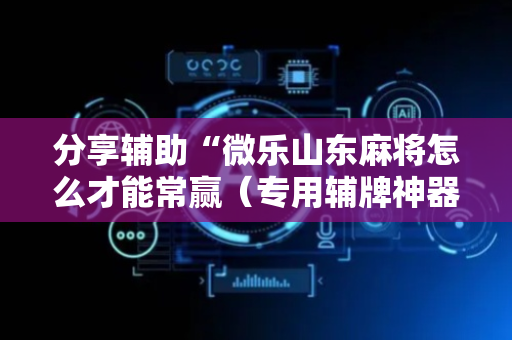 分享辅助“微乐山东麻将怎么才能常赢（专用辅牌神器免安装）
