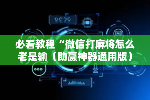 必看教程“微信打麻将怎么老是输（助赢神器通用版）