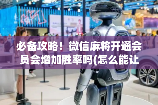 必备攻略！微信麻将开通会员会增加胜率吗(怎么能让胜率高)