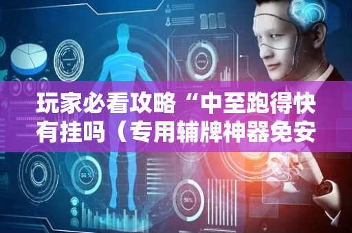 玩家必看攻略“中至跑得快有挂吗（专用辅牌神器免安装）