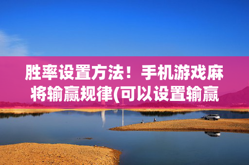 胜率设置方法！手机游戏麻将输赢规律(可以设置输赢吗)