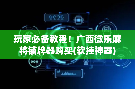 玩家必备教程！广西微乐麻将铺牌器购买(软挂神器)