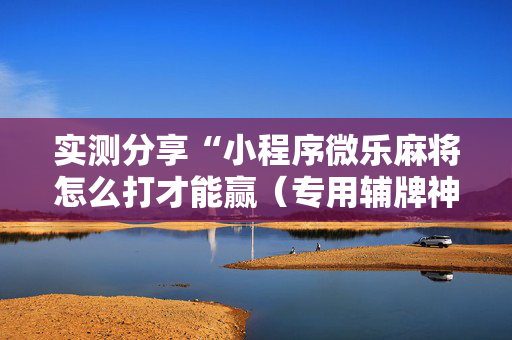 实测分享“小程序微乐麻将怎么打才能赢（专用辅牌神器免安装）