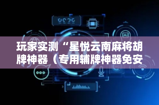 玩家实测“星悦云南麻将胡牌神器（专用辅牌神器免安装）