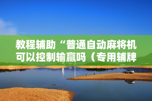 教程辅助“普通自动麻将机可以控制输赢吗（专用辅牌神器免安装）