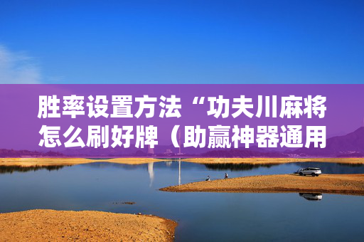 胜率设置方法“功夫川麻将怎么刷好牌（助赢神器通用版）