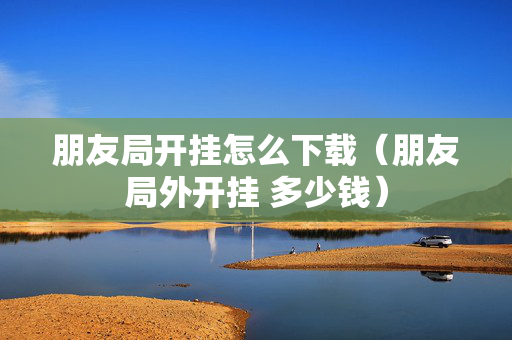朋友局开挂怎么下载（朋友局外开挂 多少钱）