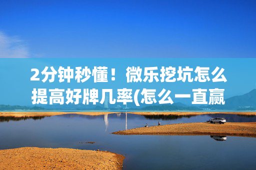 2分钟秒懂！微乐挖坑怎么提高好牌几率(怎么一直赢)