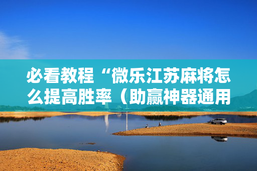 必看教程“微乐江苏麻将怎么提高胜率（助赢神器通用版）