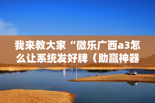 我来教大家“微乐广西a3怎么让系统发好牌（助赢神器通用版）