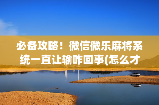 必备攻略！微信微乐麻将系统一直让输咋回事(怎么才能赢)