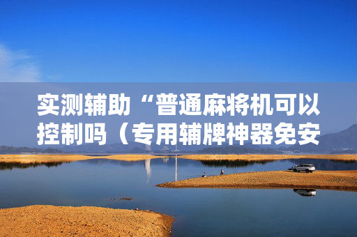 实测辅助“普通麻将机可以控制吗（专用辅牌神器免安装）