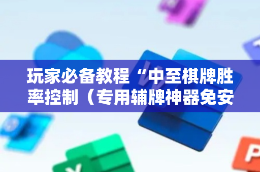 玩家必备教程“中至棋牌胜率控制（专用辅牌神器免安装）