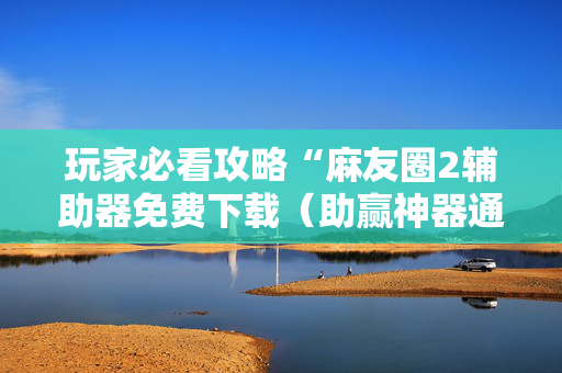 玩家必看攻略“麻友圈2辅助器免费下载（助赢神器通用版）