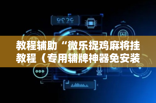 教程辅助“微乐捉鸡麻将挂教程（专用辅牌神器免安装）