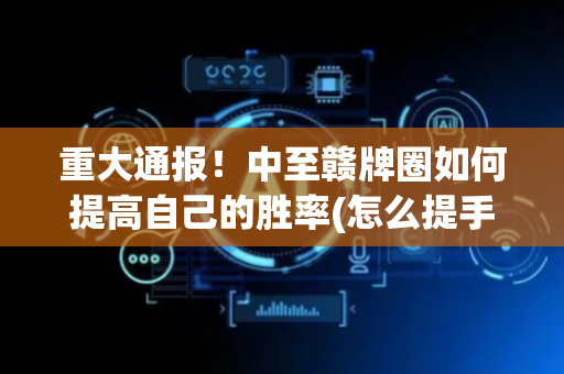 重大通报！中至赣牌圈如何提高自己的胜率(怎么提手拿好牌)