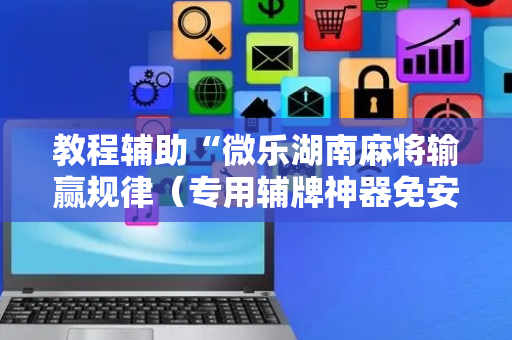 教程辅助“微乐湖南麻将输赢规律（专用辅牌神器免安装）