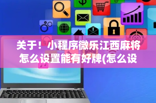 关于！小程序微乐江西麻将怎么设置能有好牌(怎么设置会赢)