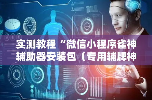 实测教程“微信小程序雀神辅助器安装包（专用辅牌神器免安装）