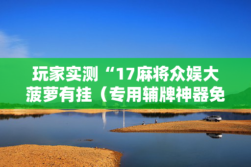 玩家实测“17麻将众娱大菠萝有挂（专用辅牌神器免安装）