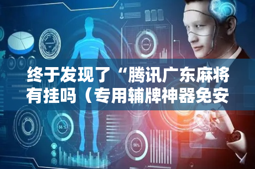 终于发现了“腾讯广东麻将有挂吗（专用辅牌神器免安装）