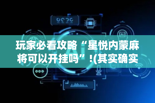 玩家必看攻略“星悦内蒙麻将可以开挂吗”!(其实确实有挂)-抖音