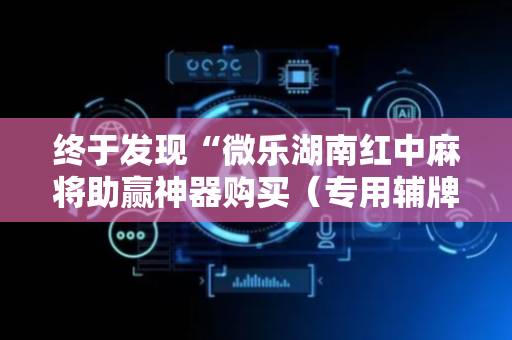 终于发现“微乐湖南红中麻将助赢神器购买（专用辅牌神器免安装）
