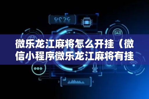 微乐龙江麻将怎么开挂（微信小程序微乐龙江麻将有挂吗）