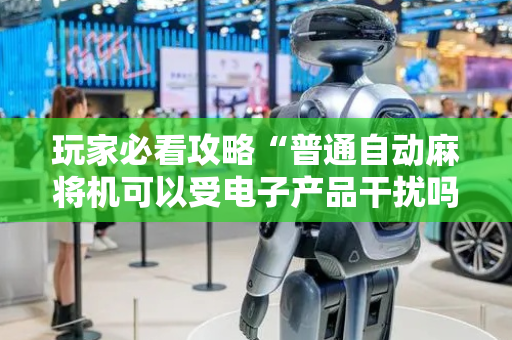 玩家必看攻略“普通自动麻将机可以受电子产品干扰吗？（专用辅牌神器免安装）