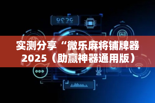 实测分享“微乐麻将铺牌器2025（助赢神器通用版）