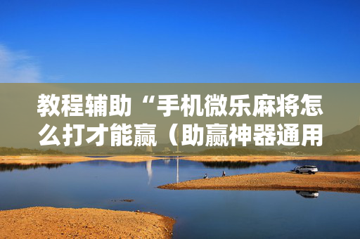 教程辅助“手机微乐麻将怎么打才能赢（助赢神器通用版）