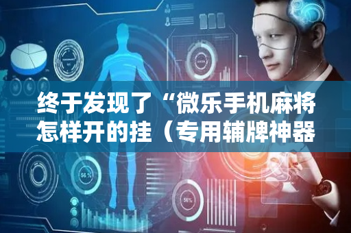 终于发现了“微乐手机麻将怎样开的挂（专用辅牌神器免安装）