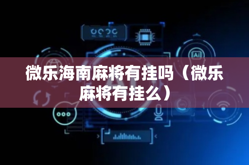 微乐海南麻将有挂吗（微乐麻将有挂么）