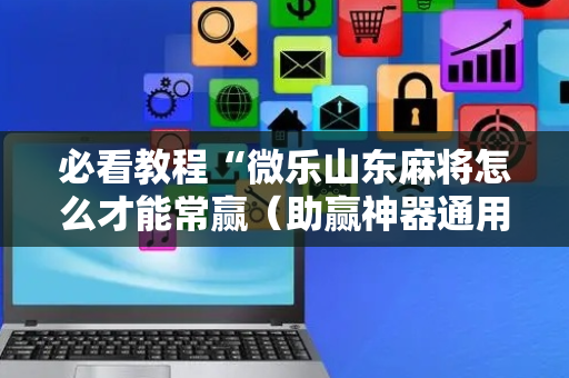 必看教程“微乐山东麻将怎么才能常赢（助赢神器通用版）