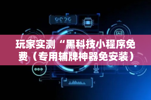 玩家实测“黑科技小程序免费（专用辅牌神器免安装）