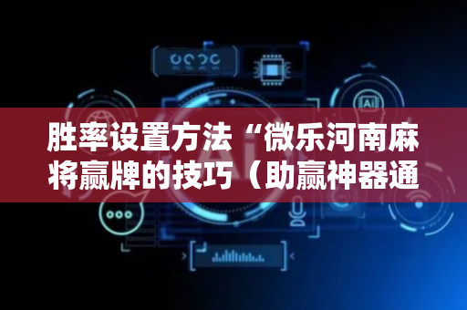 胜率设置方法“微乐河南麻将赢牌的技巧（助赢神器通用版）