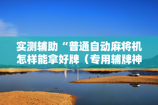 实测辅助“普通自动麻将机怎样能拿好牌（专用辅牌神器免安装）